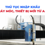 Thủ tục nhập khẩu máy móc thiết bị mới từ A-Z